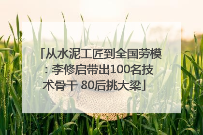 从水泥工匠到全国劳模：李修启带出100名技术骨干 80后挑大梁
