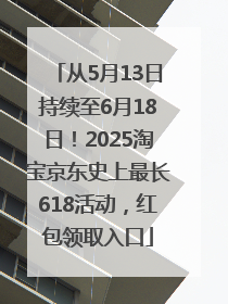 从5月13日持续至6月18日！2025淘宝京东史上最长618活动，红包领取入口
