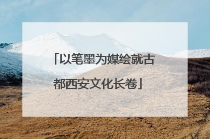以笔墨为媒绘就古都西安文化长卷