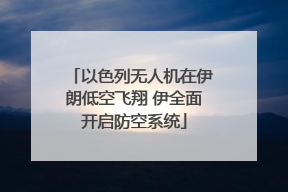 以色列无人机在伊朗低空飞翔 伊全面开启防空系统