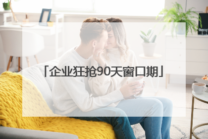 企业狂抢90天窗口期