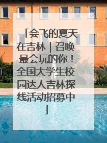 会飞的夏天在吉林｜召唤最会玩的你！全国大学生校园达人吉林探线活动招募中