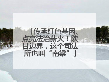 传承红色基因、点亮法治薪火！陕甘边界，这个司法所也叫“南梁”