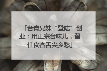 台青兄妹“登陆”创业：用正宗台味儿，留住食客舌尖乡愁