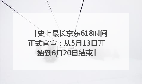 史上最长京东618时间正式官宣：从5月13日开始到6月20日结束