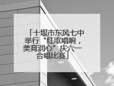 十堰市东风七中举行“红歌唱响，美育润心”庆六一合唱比赛
