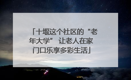 十堰这个社区的“老年大学” 让老人在家门口乐享多彩生活