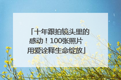 十年跟拍镜头里的感动！100张照片用爱诠释生命绽放