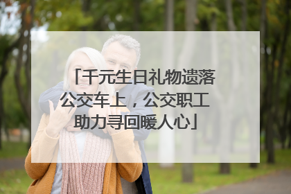 千元生日礼物遗落公交车上，公交职工助力寻回暖人心