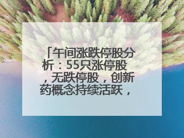 午间涨跌停股分析：55只涨停股，无跌停股，创新药概念持续活跃，昂利康6天4板，众生药业2连板