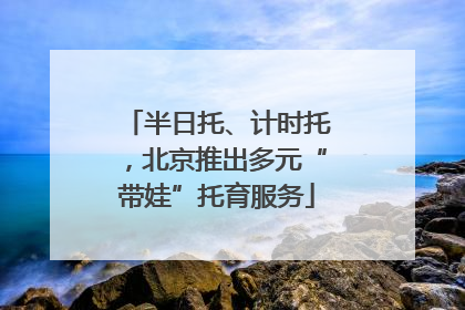 半日托、计时托，北京推出多元“带娃”托育服务