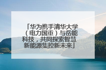 华为携手清华大学（电力国重）与岳能科技，共同探索智慧新能源集控新未来