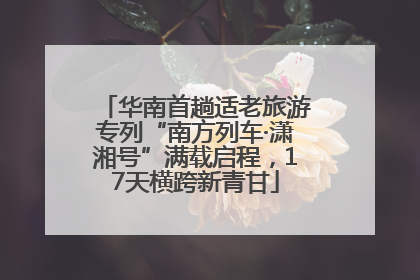 华南首趟适老旅游专列“南方列车·潇湘号”满载启程，17天横跨新青甘