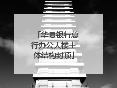 华夏银行总行办公大楼主体结构封顶