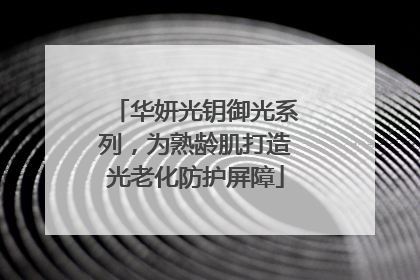 华妍光钥御光系列，为熟龄肌打造光老化防护屏障