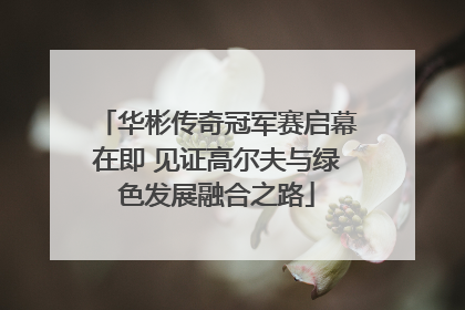 华彬传奇冠军赛启幕在即 见证高尔夫与绿色发展融合之路