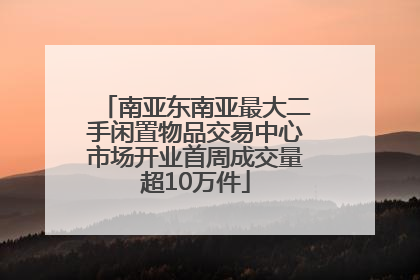 南亚东南亚最大二手闲置物品交易中心市场开业首周成交量超10万件