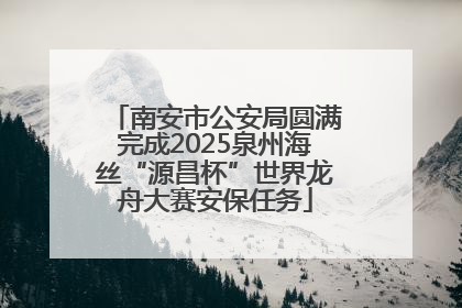 南安市公安局圆满完成2025泉州海丝“源昌杯”世界龙舟大赛安保任务