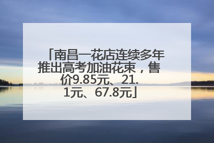 南昌一花店连续多年推出高考加油花束，售价9.85元、21.1元、67.8元
