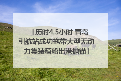 历时4.5小时 青岛引航站成功拖带大型无动力集装箱船出港抛锚