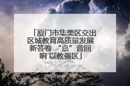 厦门市集美区交出区域教育高质量发展新答卷 “嘉”音回响 以教强区