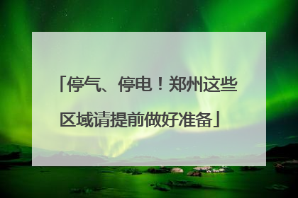 停气、停电！郑州这些区域请提前做好准备