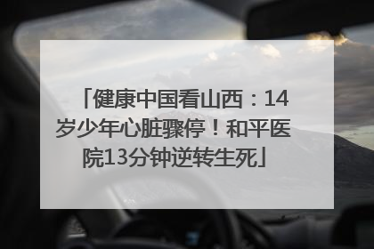 健康中国看山西：14岁少年心脏骤停！和平医院13分钟逆转生死