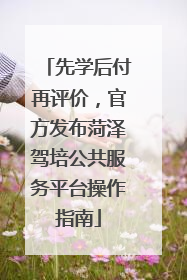 先学后付再评价，官方发布菏泽驾培公共服务平台操作指南