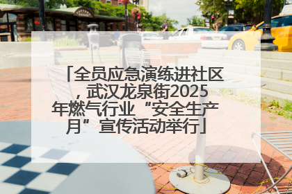全员应急演练进社区，武汉龙泉街2025年燃气行业“安全生产月”宣传活动举行