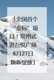 全国首个“金标”项目！常州武进吾悦广场6月27日焕新绽放