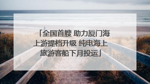 全国首艘 助力厦门海上游提档升级 纯电海上旅游客船下月投运