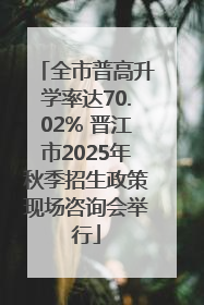 全市普高升学率达70.02% 晋江市2025年秋季招生政策现场咨询会举行