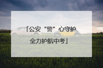 公安“警”心守护 全力护航中考