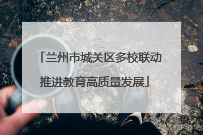 兰州市城关区多校联动推进教育高质量发展