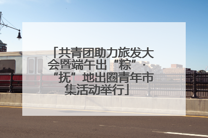 共青团助力旅发大会暨端午出“粽”·“抚”地出圈青年市集活动举行