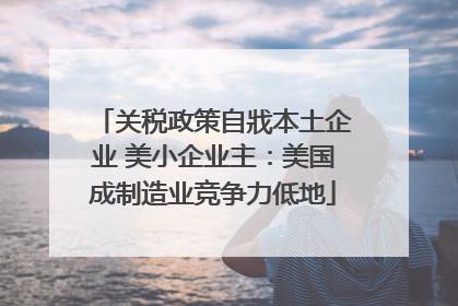 关税政策自戕本土企业 美小企业主：美国成制造业竞争力低地