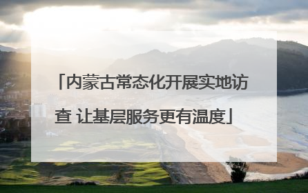 内蒙古常态化开展实地访查 让基层服务更有温度