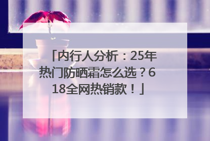 内行人分析：25年热门防晒霜怎么选？618全网热销款！
