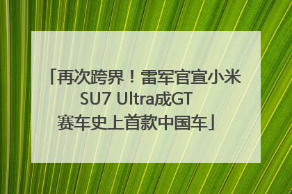 再次跨界！雷军官宣小米SU7 Ultra成GT赛车史上首款中国车