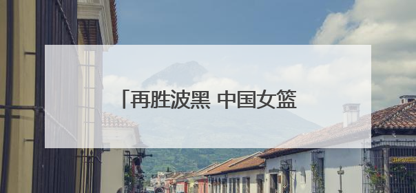 再胜波黑 中国女篮取得热身赛两连胜