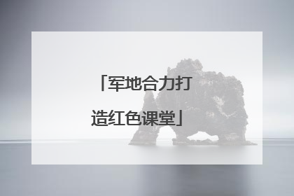 军地合力打造红色课堂