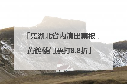 凭湖北省内演出票根，黄鹤楼门票打8.8折