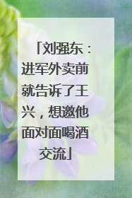刘强东：进军外卖前就告诉了王兴，想邀他面对面喝酒交流