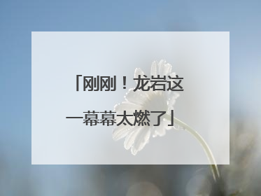 刚刚！龙岩这一幕幕太燃了