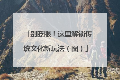 别眨眼！这里解锁传统文化新玩法（图）