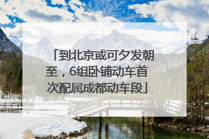 到北京或可夕发朝至，6组卧铺动车首次配属成都动车段