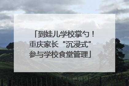 到娃儿学校掌勺！重庆家长“沉浸式”参与学校食堂管理