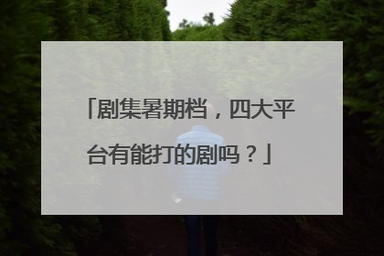 剧集暑期档，四大平台有能打的剧吗？