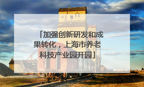 加强创新研发和成果转化，上海市养老科技产业园开园