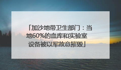 加沙地带卫生部门：当地60%的血库和实验室设备被以军故意摧毁